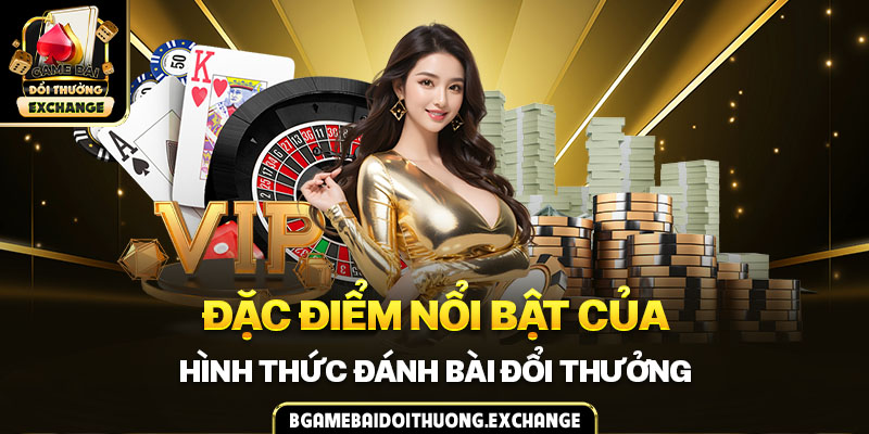 Đặc điểm nổi bật của hình thức đánh bài đổi thưởng