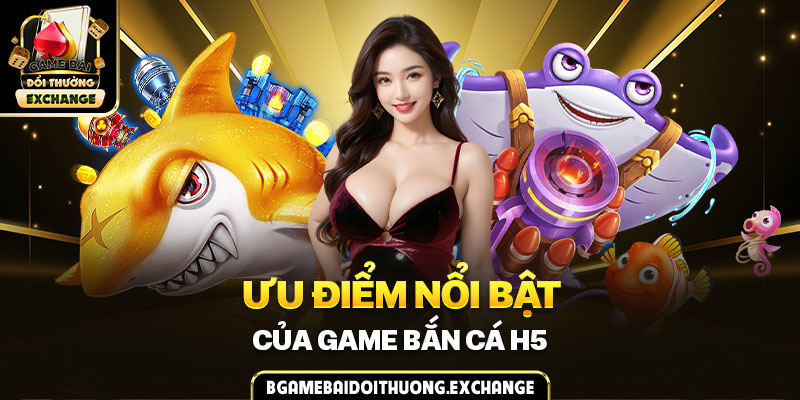 Ưu điểm nổi bật của game bắn cá H5