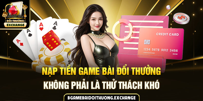 Nạp tiền game bài đổi thưởng không phải là thử thách khó