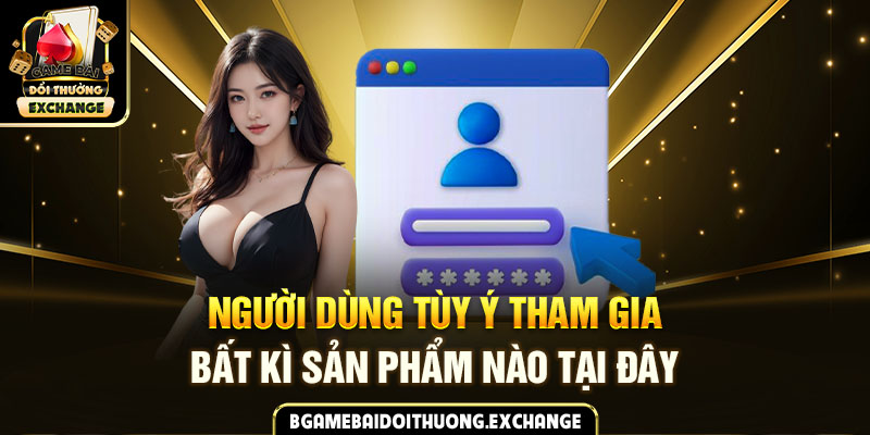 Người dùng tùy ý tham gia bất kì sản phẩm nào tại đây